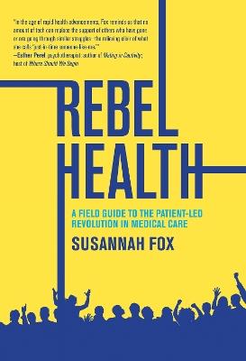 Rebel Health: A Field Guide to the Patient-Led Revolution in Medical Care - Susannah Fox - cover