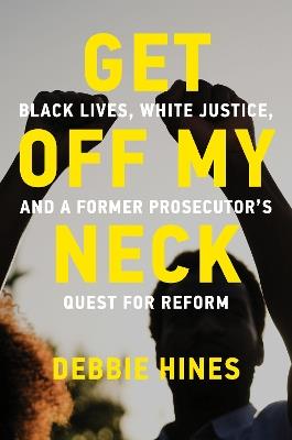 Get Off My Neck: Black Lives, White Justice, and a Former Prosecutor's Quest for Reform - Debbie Hines - cover