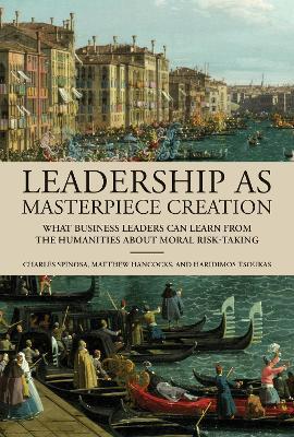 Leadership as Masterpiece Creation: What Business Leaders Can Learn from the Humanities About Moral Risk-Taking - Charles Spinosa,Matthew Hancocks - cover