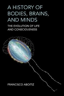 A History of Bodies, Brains, and Minds: The Evolution of Life and Consciousness - Francisco Aboitiz - cover
