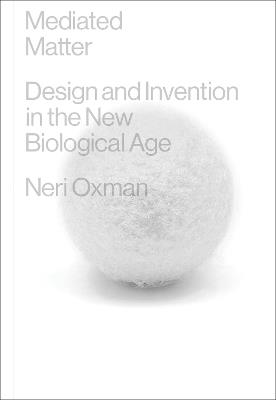 Mediated Matter: Design and Invention in the New Biological Age - Neri Oxman - cover