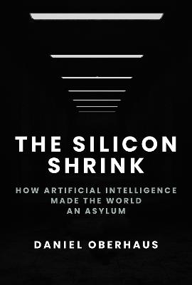 The Silicon Shrink: How Artificial Intelligence Made the World an Asylum - Daniel Oberhaus - cover