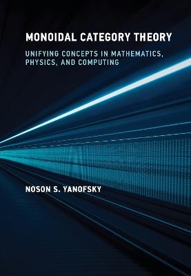 Monoidal Category Theory: Unifying Concepts in Mathematics, Physics, and Computing - Noson S. Yanofsky - cover