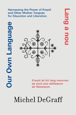 Our Own Language / Lang a nou: Harnessing the Power of Kreyòl and Other Mother Tongues for Education and Liberation / Kreyòl ak lòt lang manman se zo - Michel Degraff - cover
