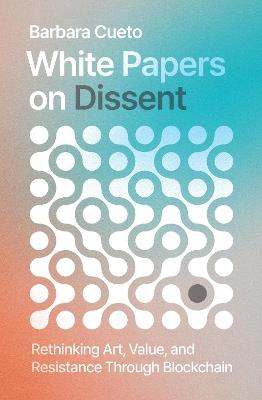 White Papers on Dissent: Rethinking Art, Value, and Resistance Through Blockchain - Barbara Cueto - cover