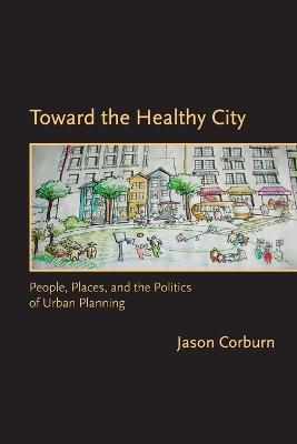 Toward the Healthy City: People, Places, and the Politics of Urban Planning - Jason Corburn - cover