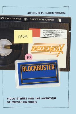 From Betamax to Blockbuster: Video Stores and the Invention of Movies on Video - Joshua M. Greenberg - cover