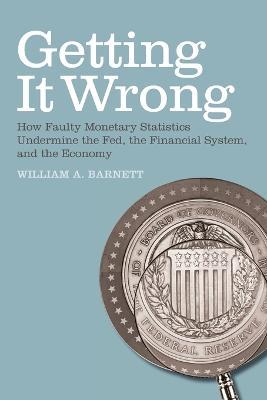 Getting it Wrong: How Faulty Monetary Statistics Undermine the Fed, the Financial System, and the Economy - William A. Barnett - cover