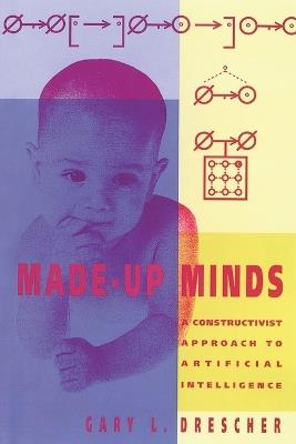 Made-Up Minds: A Constructivist Approach to Artificial Intelligence - Gary L. Drescher - cover
