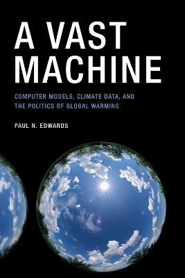 A Vast Machine: Computer Models, Climate Data, and the Politics of Global Warming - Paul N. Edwards - cover