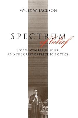 Spectrum of Belief: Joseph von Fraunhofer and the Craft of Precision Optics - Myles W. Jackson - cover