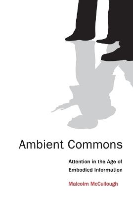 Ambient Commons: Attention in the Age of Embodied Information - Malcolm McCullough - cover