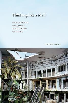 Thinking like a Mall: Environmental Philosophy after the End of Nature - Steven Vogel - cover