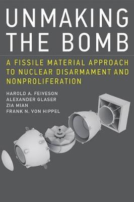 Unmaking the Bomb: A Fissile Material Approach to Nuclear Disarmament and Nonproliferation - Harold A. Feiveson,Alexander Glaser,Zia Mian - cover