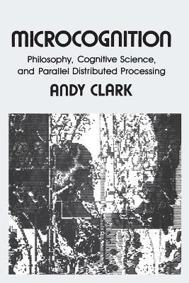 Microcognition: Philosophy, Cognitive Science, and Parallel Distributed Processing - Andy Clark - cover