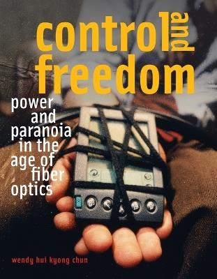 Control and Freedom: Power and Paranoia in the Age of Fiber Optics - Wendy Hui Kyong Chun - cover