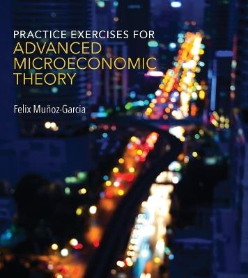 Practice Exercises for Advanced Microeconomic Theory - Felix Muñoz-Garcia - cover