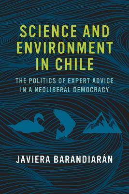 Science and Environment in Chile: The Politics of Expert Advice in a Neoliberal Democracy - Javiera Barandiarán - cover