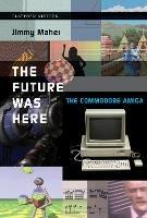 The Future Was Here: The Commodore Amiga - Jimmy Maher - cover