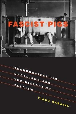 Fascist Pigs: Technoscientific Organisms and the History of Fascism - Tiago Saraiva - cover