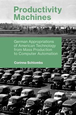 Productivity Machines: German Appropriations of American Technology from Mass Production to Computer Automation - Corinna Schlombs - cover