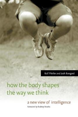 How the Body Shapes the Way We Think: A New View of Intelligence - Rolf Pfeifer,Josh Bongard - cover