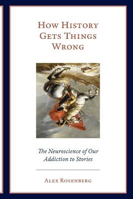 How History Gets Things Wrong: The Neuroscience of Our Addiction to Stories - Alex Rosenberg - cover