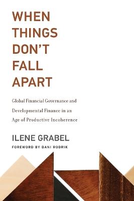 When Things Don't Fall Apart: Global Financial Governance and Developmental Finance in an Age of Productive Incoherence - Ilene Grabel - cover