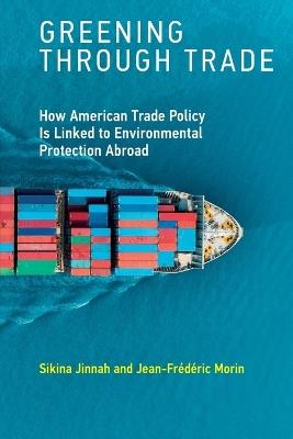 Greening through Trade: How American Trade Policy Is Linked to Environmental Protection Abroad - Sikina Jinnah,Jean-Frederic Morin - cover