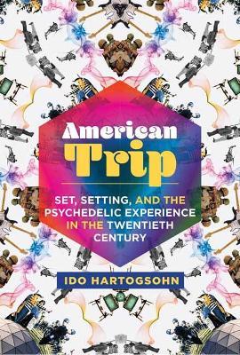 American Trip:  Set, Setting, and the Psychedelic Experience in the Twentieth Century  - Ido Hartogsohn - cover