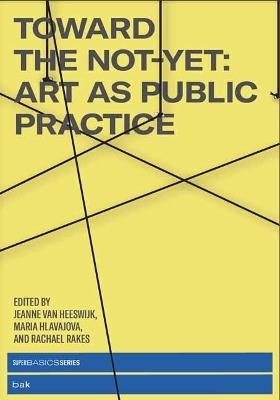 Toward the Not-Yet: Art as Public Practice - Jeanne Van Heeswijk,Maria Hlavajova - cover