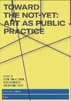 Toward the Not-Yet: Art as Public Practice - Jeanne Van Heeswijk,Maria Hlavajova - cover