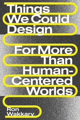 Things We Could Design: For More Than Human-Centered Worlds - Ron Wakkary - cover