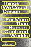 Things We Could Design: For More Than Human-Centered Worlds - Ron Wakkary - cover