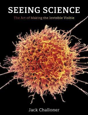 Seeing Science: The Art of Making the Invisible Visible - Jack Challoner - cover