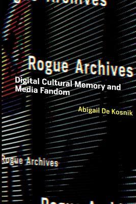 Rogue Archives: Digital Cultural Memory and Media Fandom - Abigail De Kosnik - cover