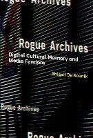 Rogue Archives: Digital Cultural Memory and Media Fandom - Abigail De Kosnik - cover