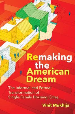 Remaking the American Dream: The Informal and Formal Transformation of Single-Family Housing Cities - Vinit Mukhija - cover