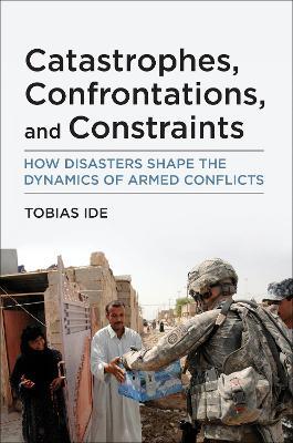 Catastrophes, Confrontations, and Constraints: How Disasters Shape the Dynamics of Armed Conflicts - Tobias Ide - cover