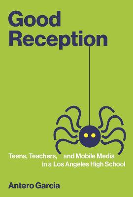 Good Reception: Teens, Teachers, and Mobile Media in a Los Angeles High School - Antero Garcia - cover