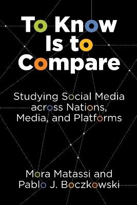 To Know Is to Compare: Studying Social Media across Nations, Media, and Platforms - Mora Matassi,Pablo J. Boczkowski - cover