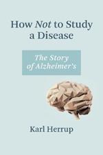 How Not to Study a Disease: The Story of Alzheimer's