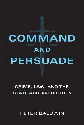 Command and Persuade: Crime, Law, and the State across History - Peter Baldwin - cover