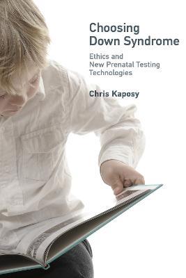 Choosing Down Syndrome: Ethics and New Prenatal Testing Technologies - Chris Kaposy - cover