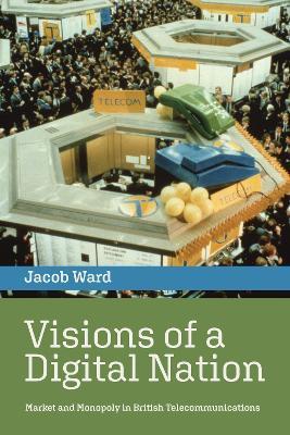 Visions of a Digital Nation: Market and Monopoly in British Telecommunications - Jacob Ward - cover