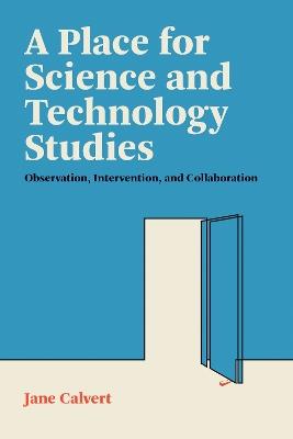 A Place for Science and Technology Studies: Observation, Intervention, and Collaboration - Jane Calvert - cover