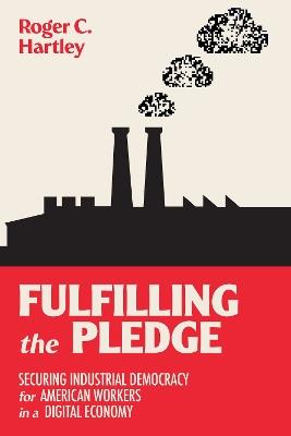 Fulfilling the Pledge: Securing Industrial Democracy for American Workers in a Digital Economy - Roger C. Hartley - cover