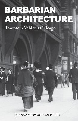 Barbarian Architecture: Thorstein Veblen’s Chicago - Joanna Merwood-Salisbury - cover