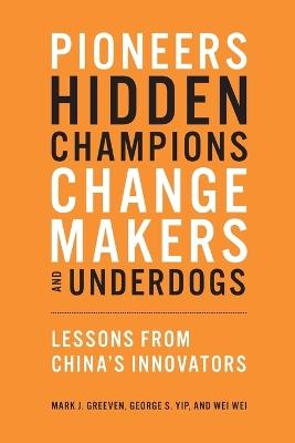 Pioneers, Hidden Champions, Changemakers, and Underdogs: Lessons from China's Innovators - Mark J. Greeven,George S. Yip,Wei Wei - cover