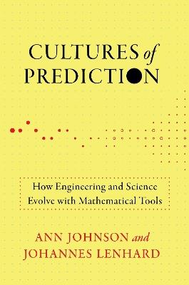 Cultures of Prediction: How Engineering and Science Evolve with Mathematical Tools - Ann Johnson,Johannes Lenhard - cover